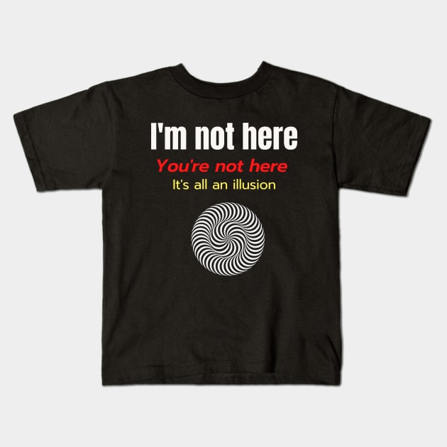 Im Not Here Youre Not Here Its All an Illusion Kids T-Shirt by Say What You Mean Gifts